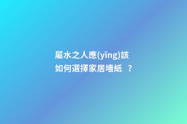 屬水之人應(yīng)該如何選擇家居墻紙？